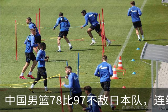 中国男篮78比97不敌日本队，连续两届无缘亚运会决赛